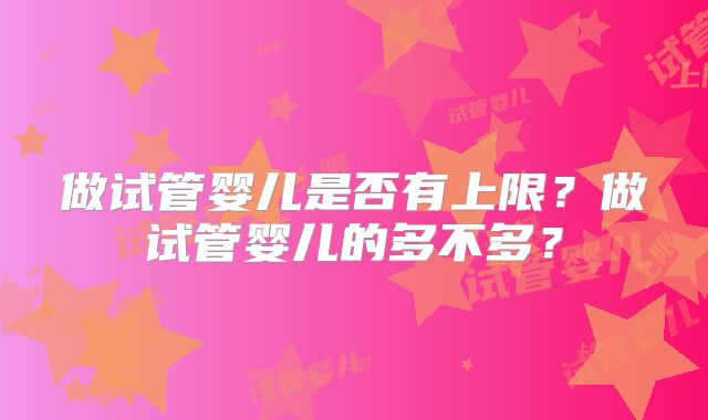 做试管婴儿是否有上限？做试管婴儿的多不多？