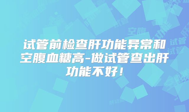 试管前检查肝功能异常和空腹血糖高-做试管查出肝功能不好!