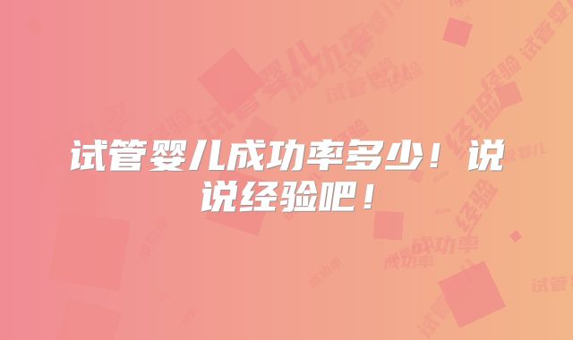 试管婴儿成功率多少!说说经验吧!