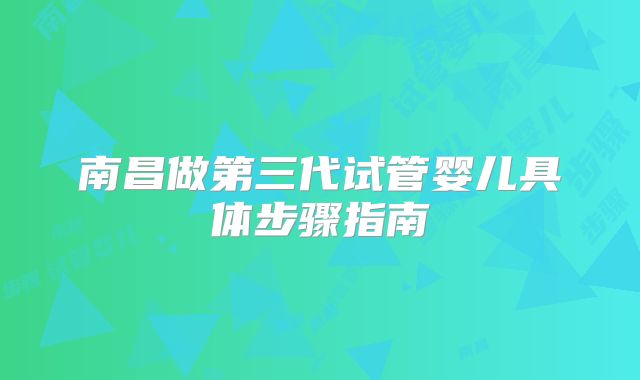 南昌做第三代试管婴儿具体步骤指南