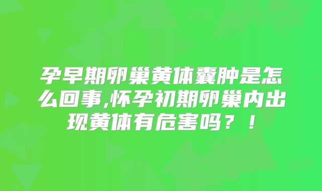 孕早期卵巢黄体囊肿是怎么回事,怀孕初期卵巢内出现黄体有危害吗？！