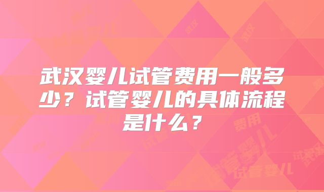 武汉婴儿试管费用一般多少？试管婴儿的具体流程是什么？