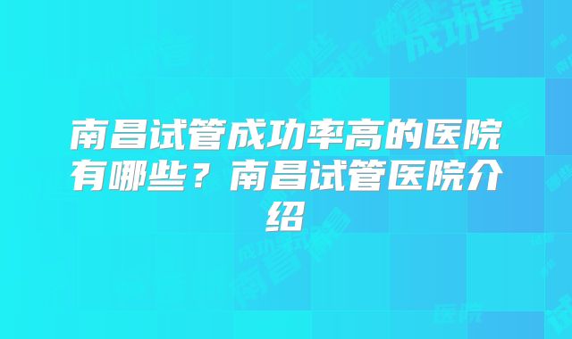 南昌试管成功率高的医院有哪些？南昌试管医院介绍