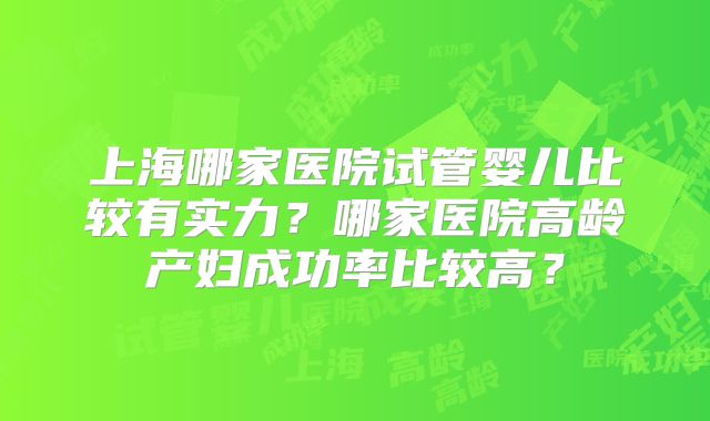 上海哪家医院试管婴儿比较有实力？哪家医院高龄产妇成功率比较高？