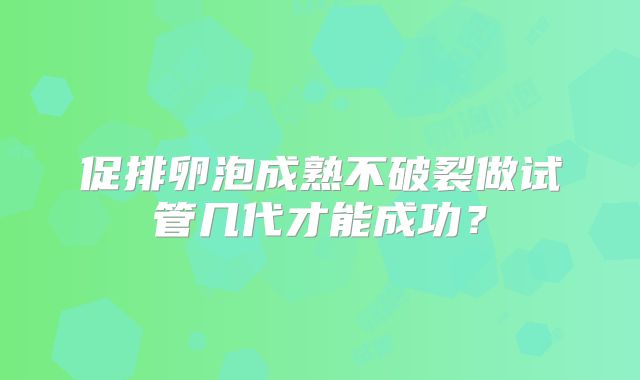 促排卵泡成熟不破裂做试管几代才能成功?
