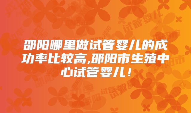 邵阳哪里做试管婴儿的成功率比较高,邵阳市生殖中心试管婴儿！