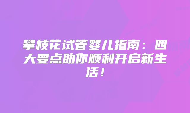 攀枝花试管婴儿指南:四大要点助你顺利开启新生活!