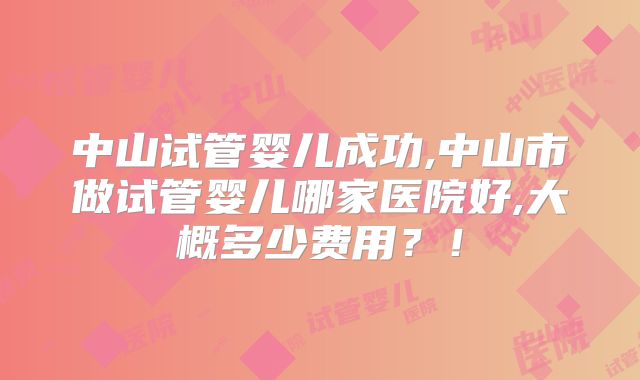 中山试管婴儿成功,中山市做试管婴儿哪家医院好,大概多少费用？！