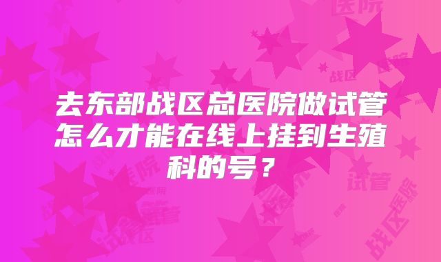 去东部战区总医院做试管怎么才能在线上挂到生殖科的号？