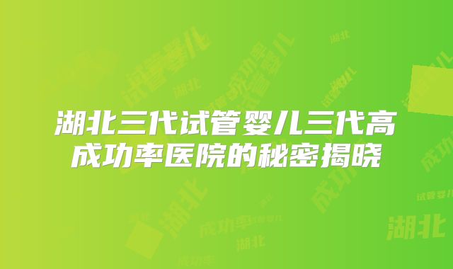 湖北三代试管婴儿三代高成功率医院的秘密揭晓
