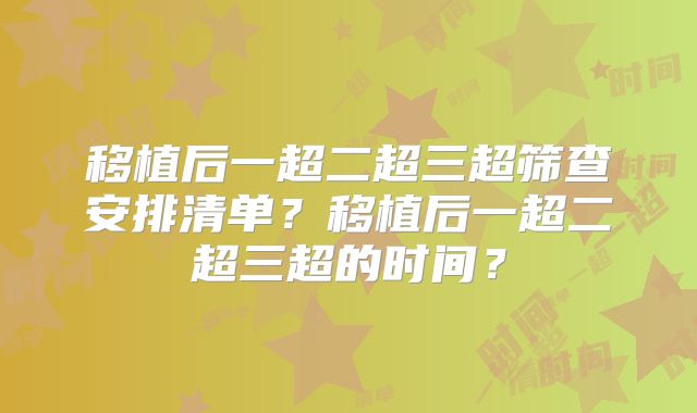移植后一超二超三超筛查安排清单？移植后一超二超三超的时间？