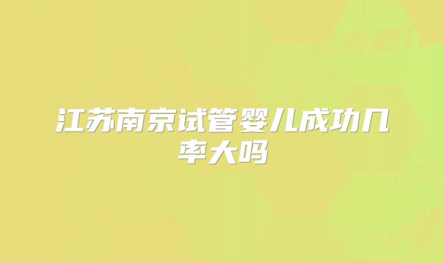江苏南京试管婴儿成功几率大吗