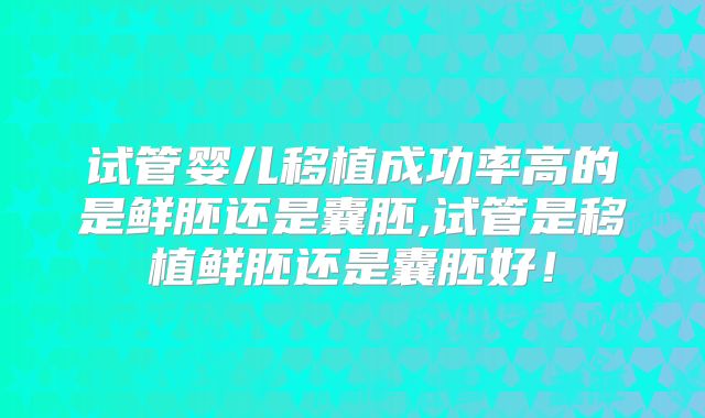 试管婴儿移植成功率高的是鲜胚还是囊胚,试管是移植鲜胚还是囊胚好！