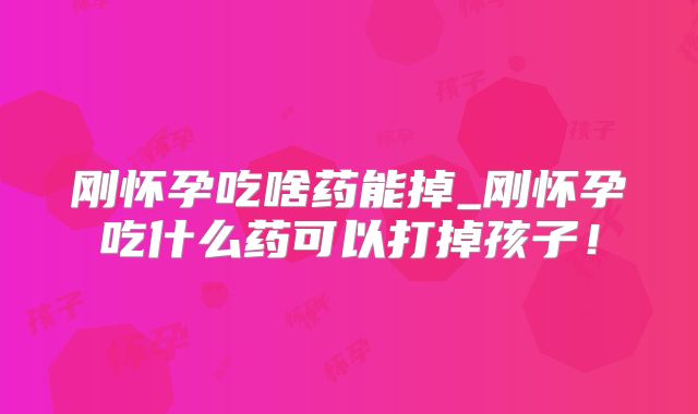 刚怀孕吃啥药能掉_刚怀孕吃什么药可以打掉孩子!