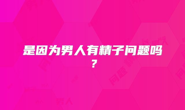 是因为男人有精子问题吗?
