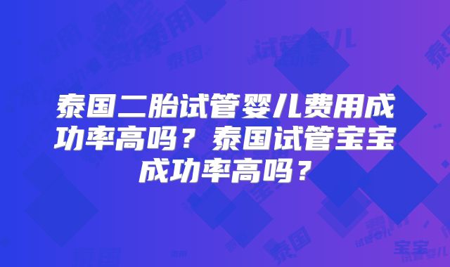 泰国二胎试管婴儿费用成功率高吗？泰国试管宝宝成功率高吗？