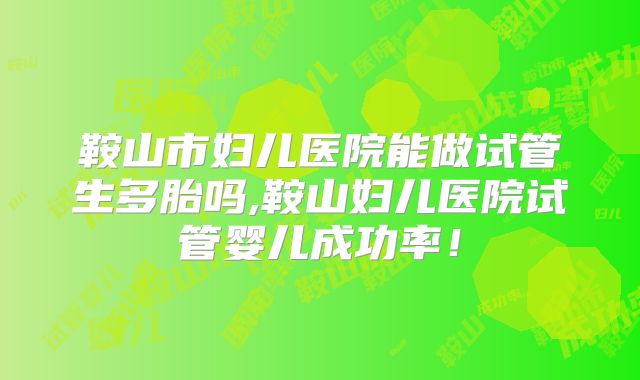 鞍山市妇儿医院能做试管生多胎吗,鞍山妇儿医院试管婴儿成功率！