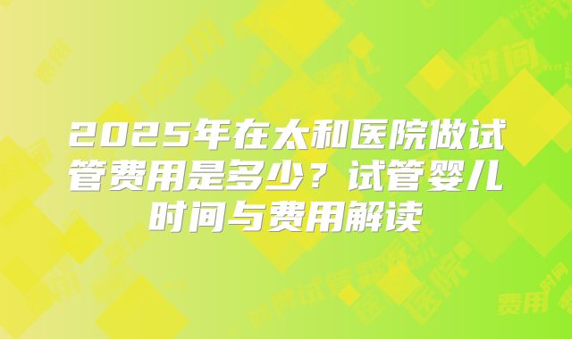 2025年在太和医院做试管费用是多少?试管婴儿时间与费用解读