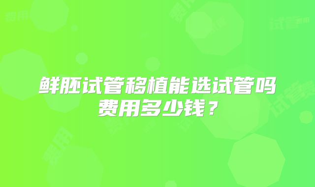 鲜胚试管移植能选试管吗费用多少钱?