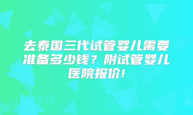 去泰国三代试管婴儿需要准备多少钱？附试管婴儿医院报价!