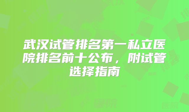 武汉试管排名第一私立医院排名前十公布,附试管选择指南
