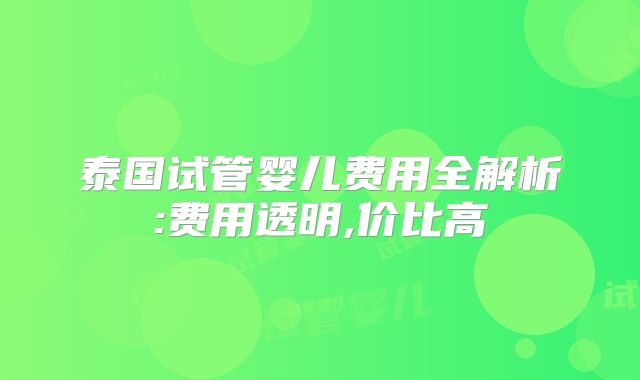 泰国试管婴儿费用全解析:费用透明,价比高