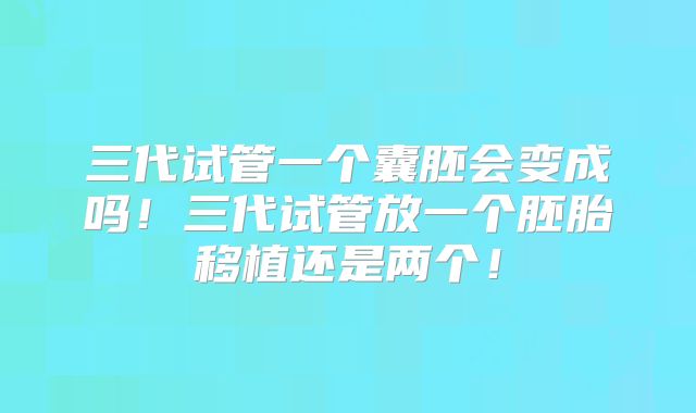 三代试管一个囊胚会变成吗！三代试管放一个胚胎移植还是两个！