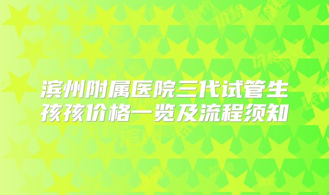 滨州附属医院三代试管生孩孩价格一览及流程须知