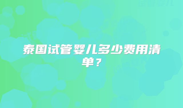 泰国试管婴儿多少费用清单？
