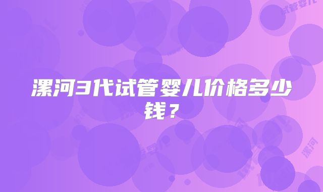 漯河3代试管婴儿价格多少钱？