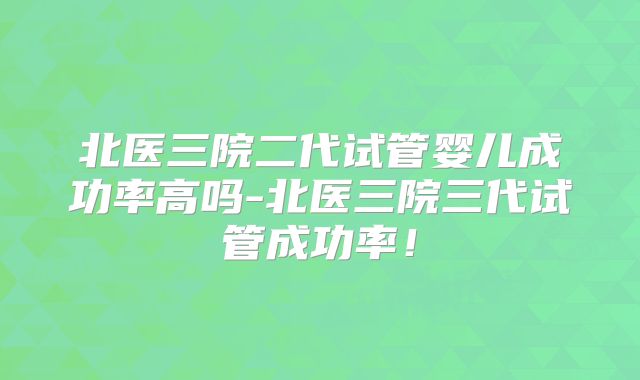 北医三院二代试管婴儿成功率高吗-北医三院三代试管成功率!