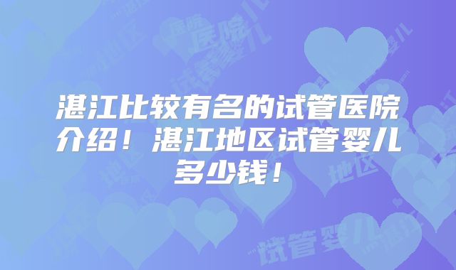 湛江比较有名的试管医院介绍！湛江地区试管婴儿多少钱！
