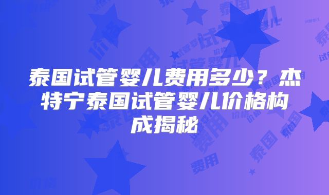 泰国试管婴儿费用多少?杰特宁泰国试管婴儿价格构成揭秘
