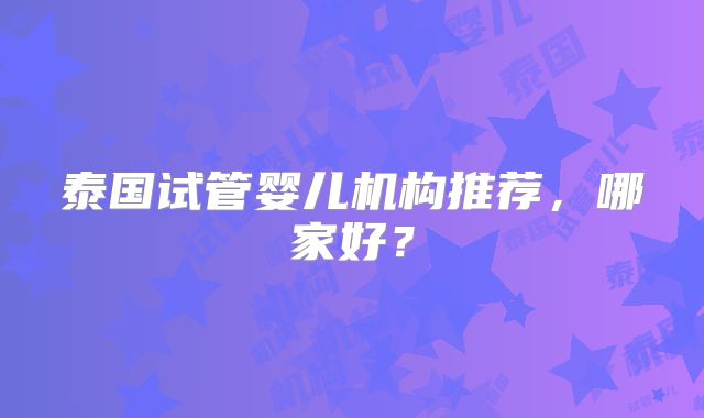 泰国试管婴儿机构推荐,哪家好?