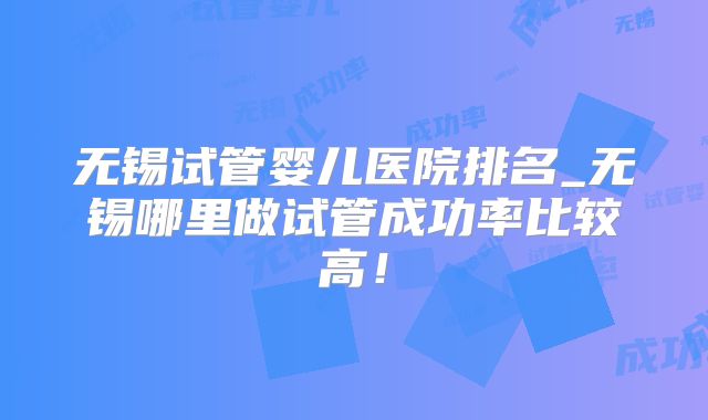 无锡试管婴儿医院排名_无锡哪里做试管成功率比较高！