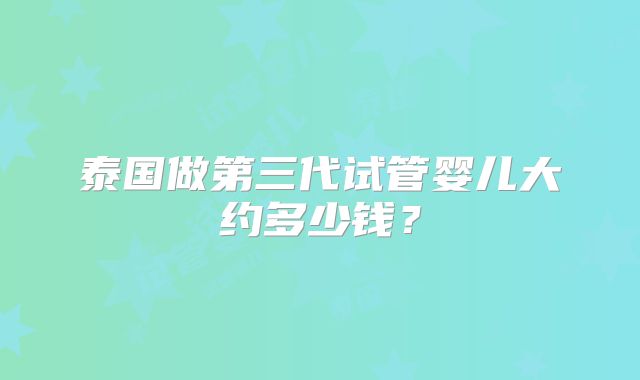 泰国做第三代试管婴儿大约多少钱？