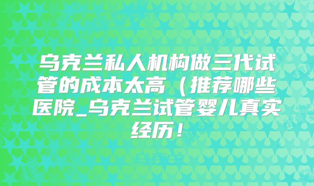 乌克兰私人机构做三代试管的成本太高(推荐哪些医院_乌克兰试管婴儿真实经历!