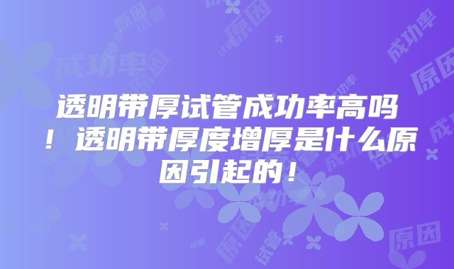 透明带厚试管成功率高吗！透明带厚度增厚是什么原因引起的！