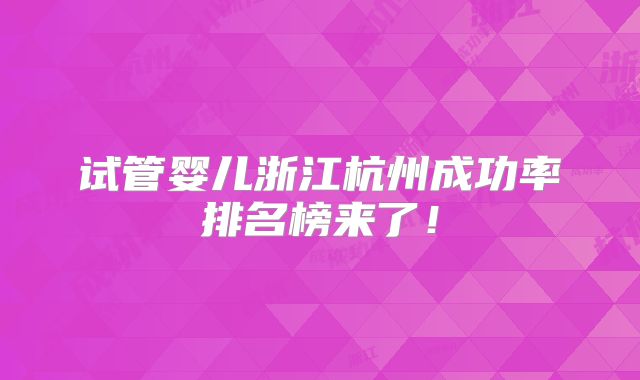 试管婴儿浙江杭州成功率排名榜来了!