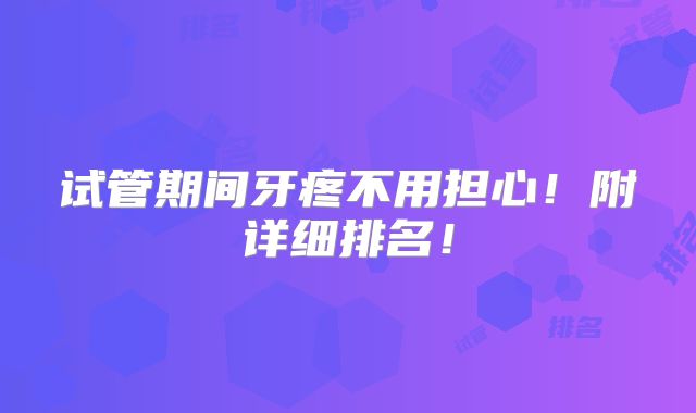 试管期间牙疼不用担心!附详细排名!