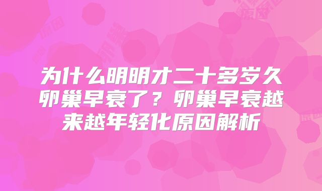 为什么明明才二十多岁久卵巢早衰了？卵巢早衰越来越年轻化原因解析