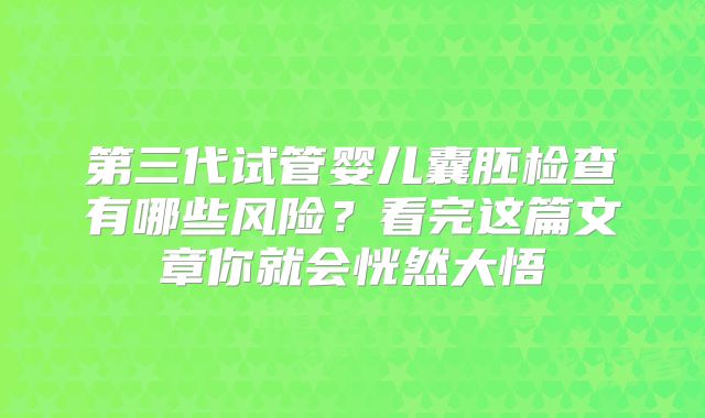 第三代试管婴儿囊胚检查有哪些风险?看完这篇文章你就会恍然大悟