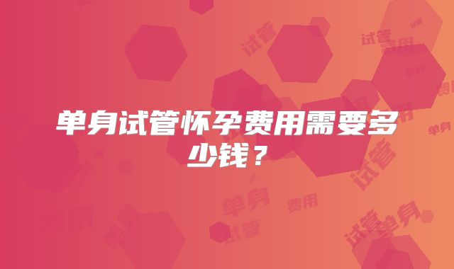 单身试管怀孕费用需要多少钱？