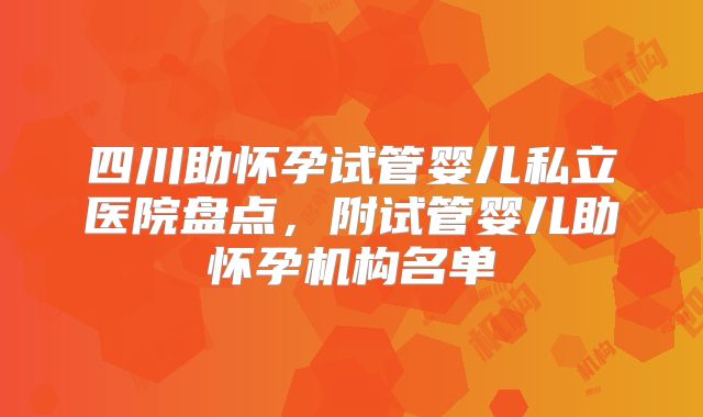 四川助怀孕试管婴儿私立医院盘点，附试管婴儿助怀孕机构名单