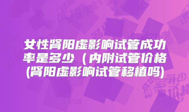 女性肾阳虚影响试管成功率是多少(内附试管价格(肾阳虚影响试管移植吗)