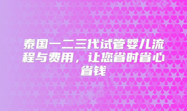 泰国一二三代试管婴儿流程与费用，让您省时省心省钱