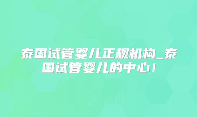 泰国试管婴儿正规机构_泰国试管婴儿的中心！