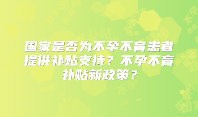 国家是否为不孕不育患者提供补贴支持？不孕不育补贴新政策？