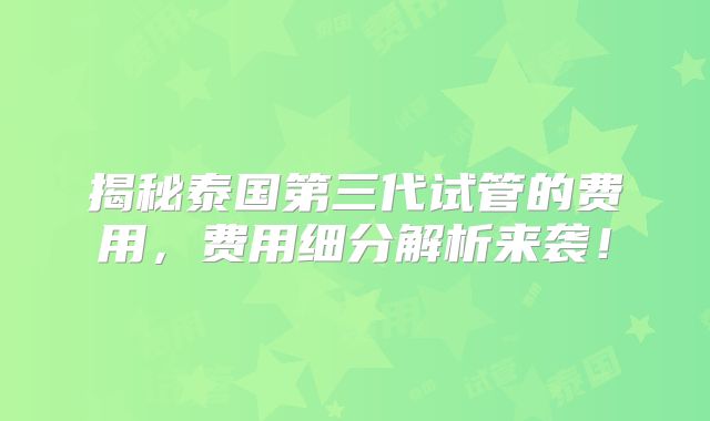 揭秘泰国第三代试管的费用,费用细分解析来袭!