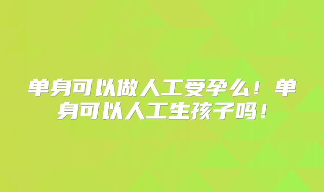 单身可以做人工受孕么!单身可以人工生孩子吗!